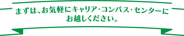 まずは、お気軽にキャリア・コンパス・センターにお越しください。